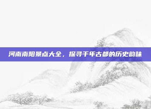 河南南阳景点大全，探寻千年古都的历史韵味