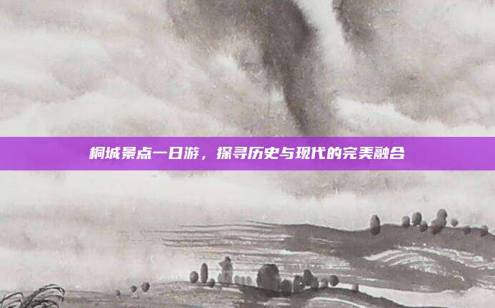 桐城景点一日游，探寻历史与现代的完美融合