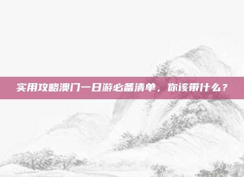 实用攻略澳门一日游必备清单，你该带什么？
