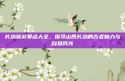 长治旅游景点大全，探寻山西长治的古老魅力与自然风光