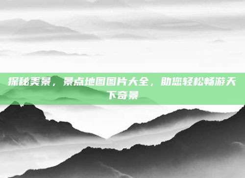 探秘美景，景点地图图片大全，助您轻松畅游天下奇景