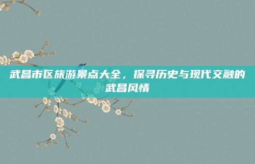 武昌市区旅游景点大全，探寻历史与现代交融的武昌风情