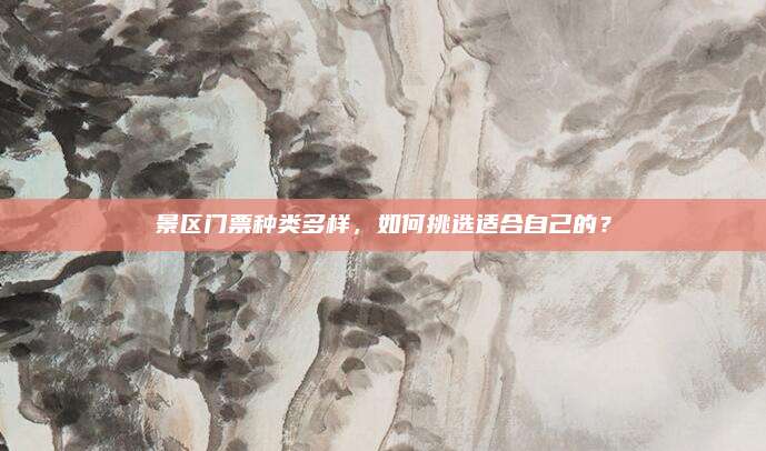 景区门票种类多样，如何挑选适合自己的？