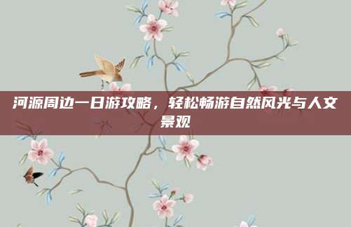 河源周边一日游攻略，轻松畅游自然风光与人文景观