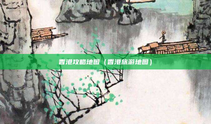 香港攻略地图(香港旅游地图)