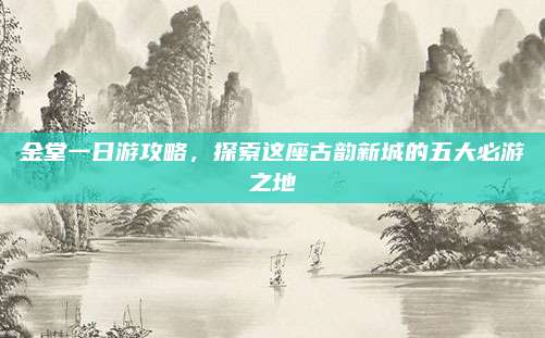 金堂一日游攻略，探索这座古韵新城的五大必游之地
