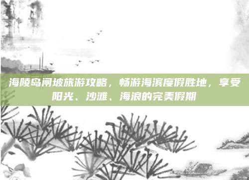海陵岛闸坡旅游攻略，畅游海滨度假胜地，享受阳光、沙滩、海浪的完美假期