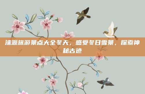涞源旅游景点大全冬天，感受冬日雪景，探索神秘古迹