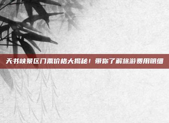 天书峡景区门票价格大揭秘！带你了解旅游费用明细