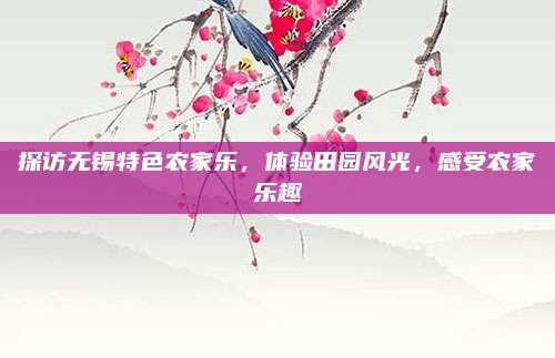 探访无锡特色农家乐，体验田园风光，感受农家乐趣