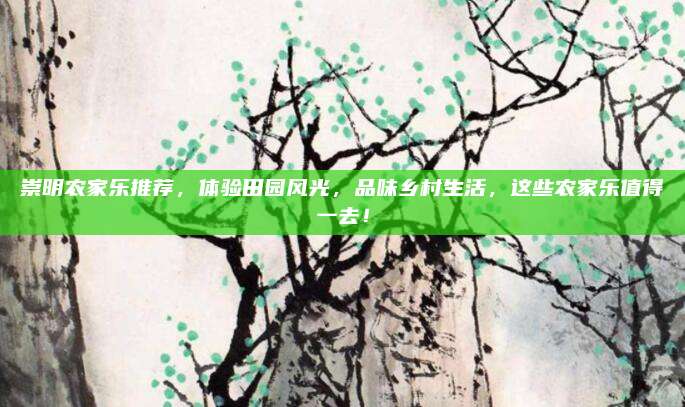 崇明农家乐推荐，体验田园风光，品味乡村生活，这些农家乐值得一去！