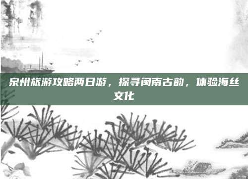 泉州旅游攻略两日游，探寻闽南古韵，体验海丝文化