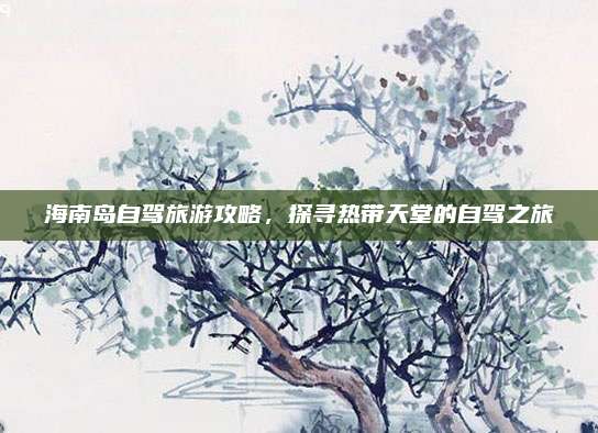海南岛自驾旅游攻略，探寻热带天堂的自驾之旅