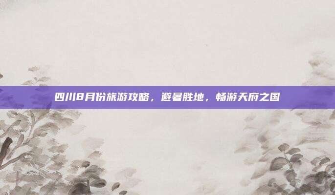 四川8月份旅游攻略，避暑胜地，畅游天府之国