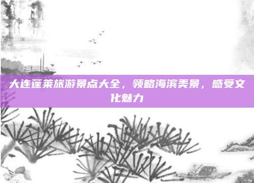 大连蓬莱旅游景点大全，领略海滨美景，感受文化魅力