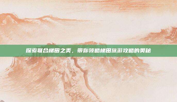 探索联合梯田之美,带你领略梯田旅游攻略的奥秘