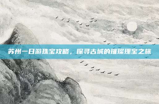 苏州一日游珠宝攻略,探寻古城的璀璨瑰宝之旅