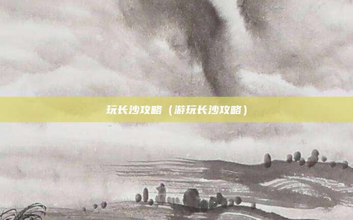 玩长沙攻略(游玩长沙攻略)