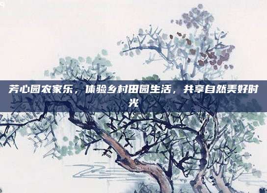 芳心园农家乐,体验乡村田园生活,共享自然美好时光
