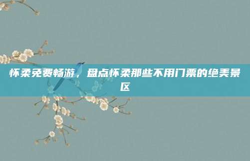 怀柔免费畅游,盘点怀柔那些不用门票的绝美景区