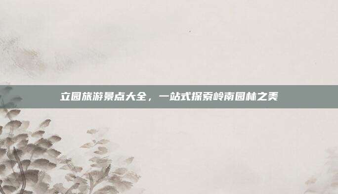 立园旅游景点大全，一站式探索岭南园林之美