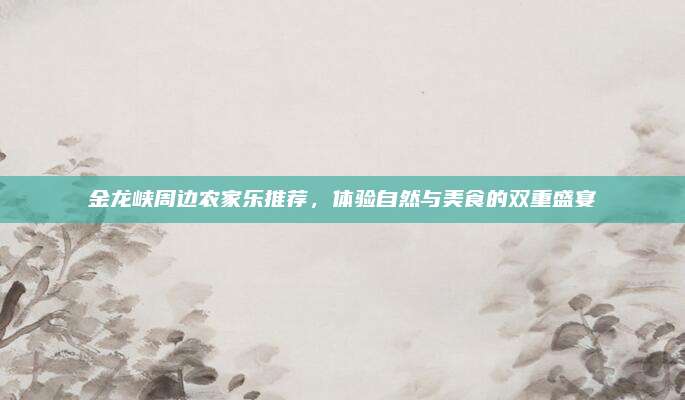 金龙峡周边农家乐推荐，体验自然与美食的双重盛宴