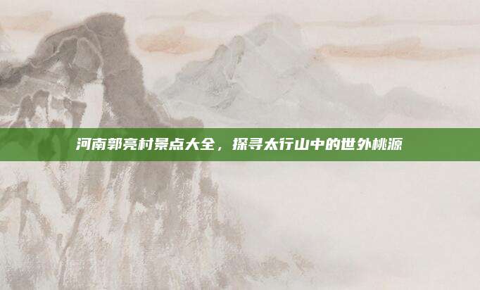 河南郭亮村景点大全，探寻太行山中的世外桃源
