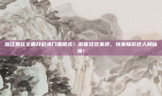 浙江景区全面开启免门票模式！游客狂欢来袭，快来畅游这人间仙境！