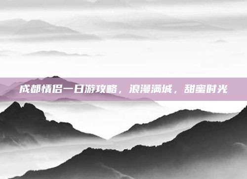 成都情侣一日游攻略，浪漫满城，甜蜜时光