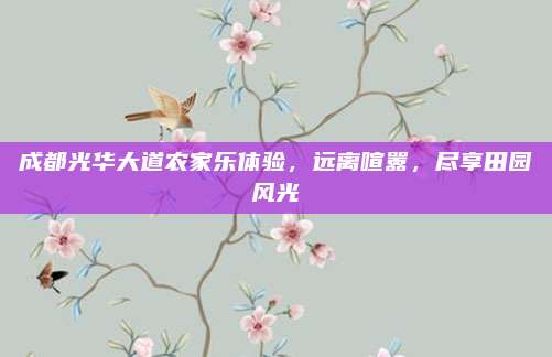 成都光华大道农家乐体验，远离喧嚣，尽享田园风光
