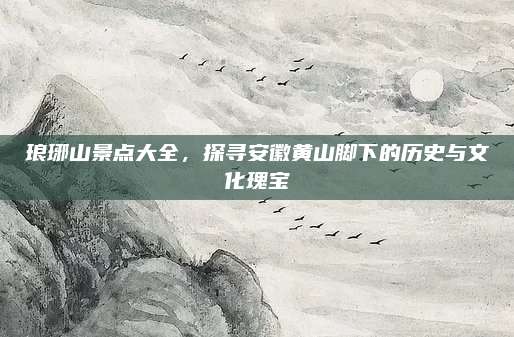 琅琊山景点大全，探寻安徽黄山脚下的历史与文化瑰宝