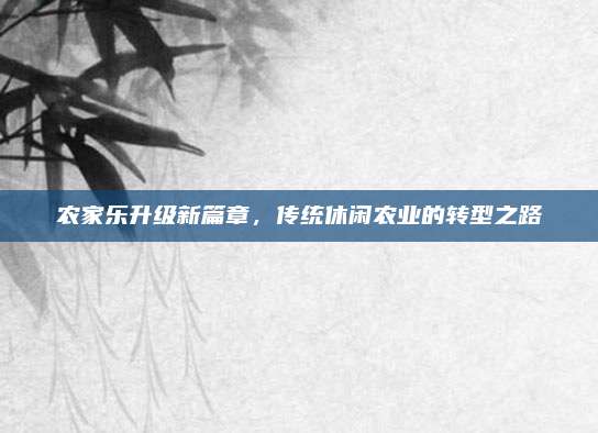 农家乐升级新篇章，传统休闲农业的转型之路