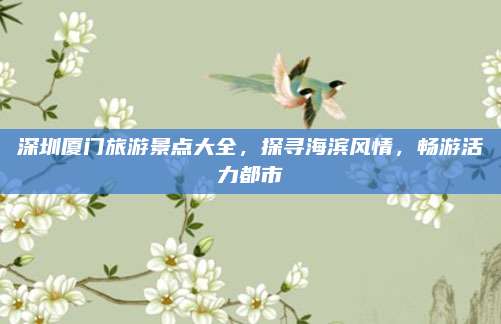 深圳厦门旅游景点大全，探寻海滨风情，畅游活力都市