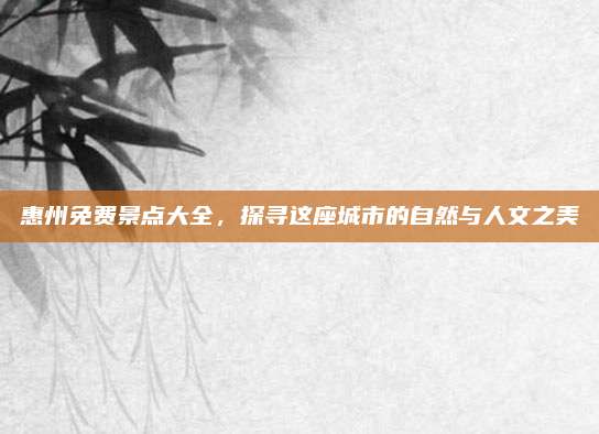 惠州免费景点大全，探寻这座城市的自然与人文之美