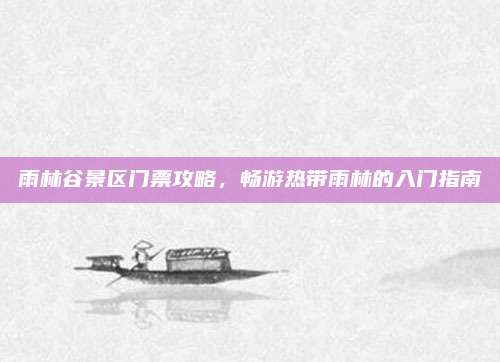 雨林谷景区门票攻略，畅游热带雨林的入门指南