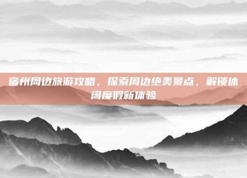 宿州周边旅游攻略，探索周边绝美景点，解锁休闲度假新体验