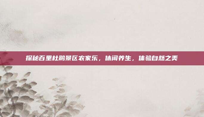 探秘百里杜鹃景区农家乐，休闲养生，体验自然之美