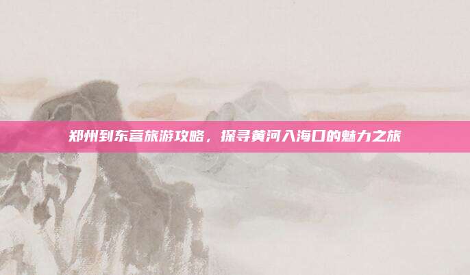 郑州到东营旅游攻略，探寻黄河入海口的魅力之旅