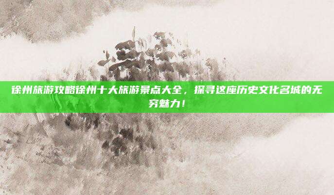 徐州旅游攻略徐州十大旅游景点大全，探寻这座历史文化名城的无穷魅力！