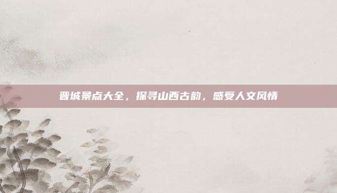 晋城景点大全，探寻山西古韵，感受人文风情