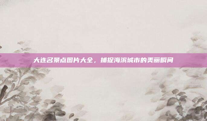 大连名景点图片大全，捕捉海滨城市的美丽瞬间