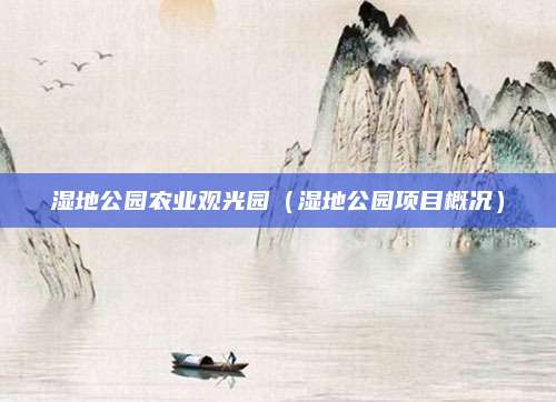 湿地公园农业观光园(湿地公园项目概况)