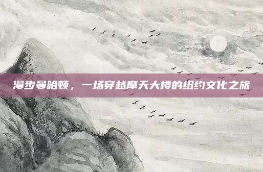 漫步曼哈顿，一场穿越摩天大楼的纽约文化之旅