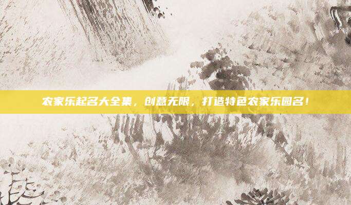 农家乐起名大全集，创意无限，打造特色农家乐园名！