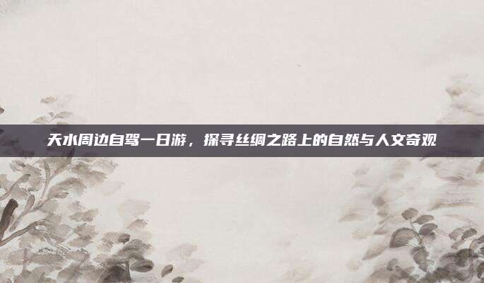 天水周边自驾一日游，探寻丝绸之路上的自然与人文奇观