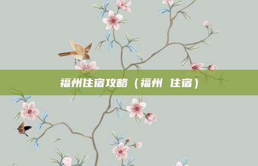 福州住宿攻略(福州 住宿)