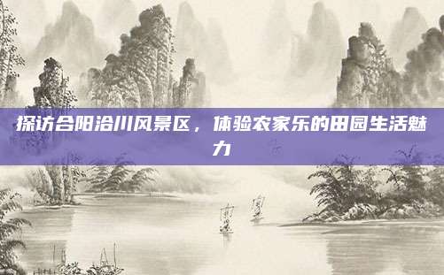探访合阳洽川风景区，体验农家乐的田园生活魅力