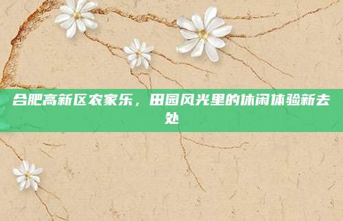 合肥高新区农家乐，田园风光里的休闲体验新去处