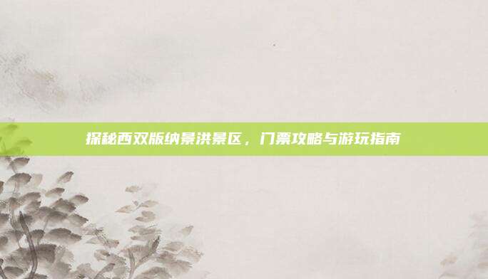 探秘西双版纳景洪景区，门票攻略与游玩指南