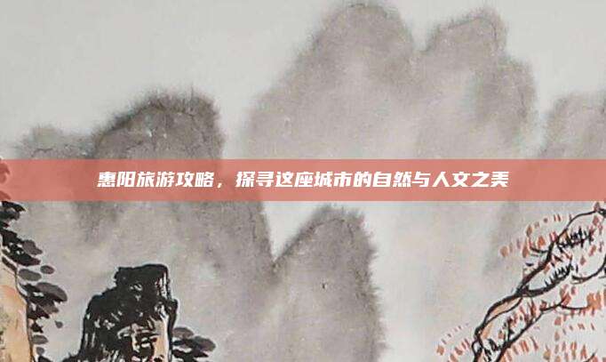 惠阳旅游攻略，探寻这座城市的自然与人文之美